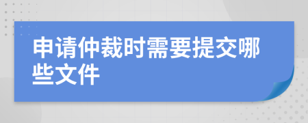 申请仲裁时需要提交哪些文件