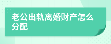 老公出轨离婚财产怎么分配