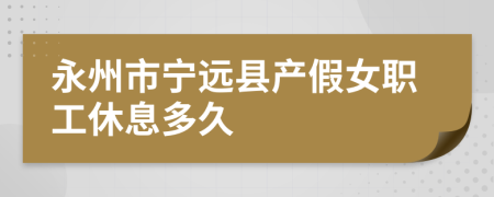 永州市宁远县产假女职工休息多久
