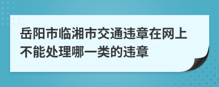岳阳市临湘市交通违章在网上不能处理哪一类的违章