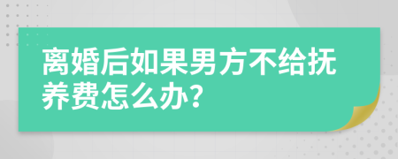 离婚后如果男方不给抚养费怎么办？