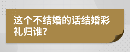 这个不结婚的话结婚彩礼归谁？