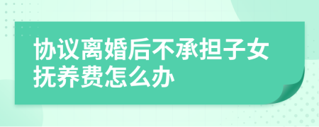协议离婚后不承担子女抚养费怎么办
