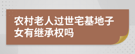 农村老人过世宅基地子女有继承权吗