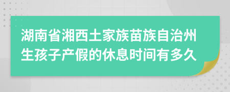 湖南省湘西土家族苗族自治州生孩子产假的休息时间有多久