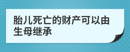 胎儿死亡的财产可以由生母继承