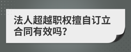 法人超越职权擅自订立合同有效吗？