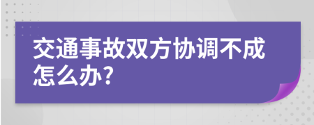 交通事故双方协调不成怎么办?