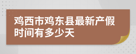 鸡西市鸡东县最新产假时间有多少天