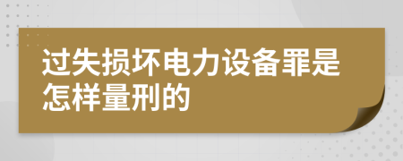 过失损坏电力设备罪是怎样量刑的