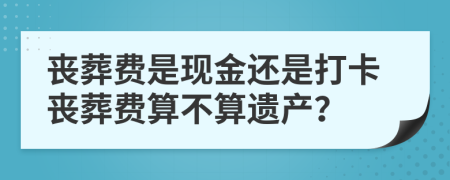 丧葬费是现金还是打卡丧葬费算不算遗产？