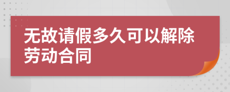 无故请假多久可以解除劳动合同