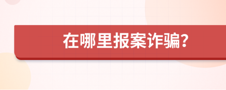 在哪里报案诈骗？