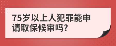 75岁以上人犯罪能申请取保候审吗?