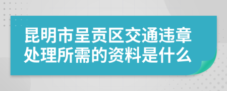 昆明市呈贡区交通违章处理所需的资料是什么