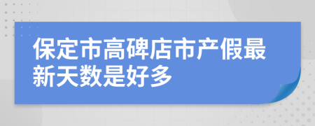 保定市高碑店市产假最新天数是好多