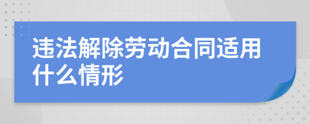 违法解除劳动合同适用什么情形