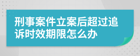 刑事案件立案后超过追诉时效期限怎么办