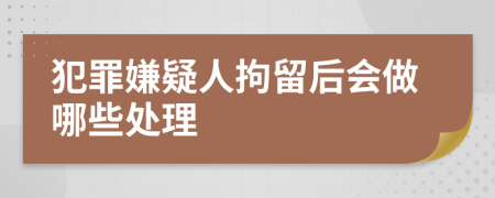 犯罪嫌疑人拘留后会做哪些处理