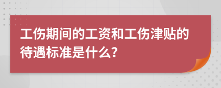 工伤期间的工资和工伤津贴的待遇标准是什么？