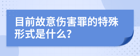 目前故意伤害罪的特殊形式是什么？