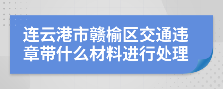 连云港市赣榆区交通违章带什么材料进行处理