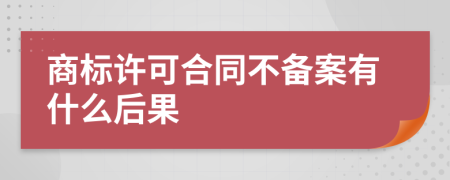 商标许可合同不备案有什么后果