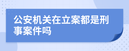 公安机关在立案都是刑事案件吗