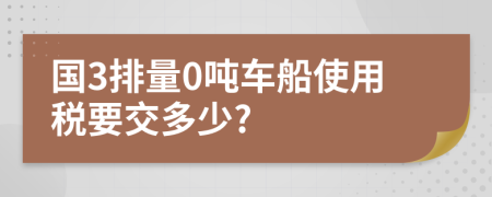 国3排量0吨车船使用税要交多少?