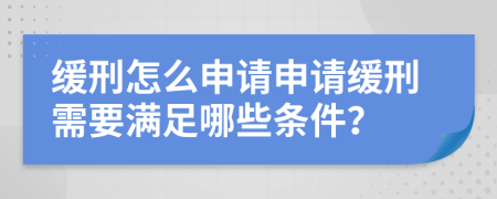 缓刑怎么申请申请缓刑需要满足哪些条件？
