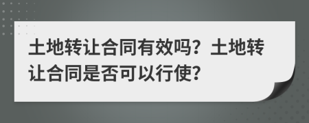 土地转让合同有效吗？土地转让合同是否可以行使？