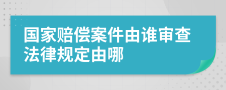 国家赔偿案件由谁审查法律规定由哪