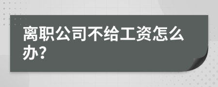 离职公司不给工资怎么办？