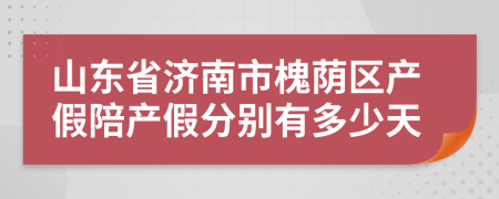 山东省济南市槐荫区产假陪产假分别有多少天