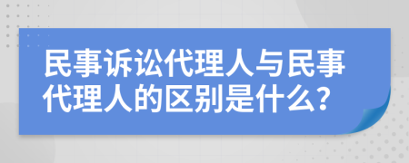 民事诉讼代理人与民事代理人的区别是什么？