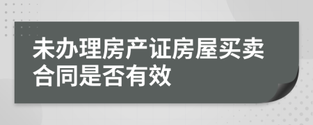 未办理房产证房屋买卖合同是否有效