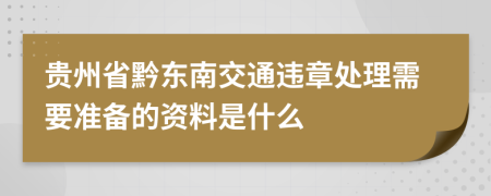 贵州省黔东南交通违章处理需要准备的资料是什么