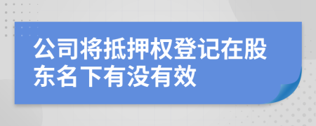 公司将抵押权登记在股东名下有没有效