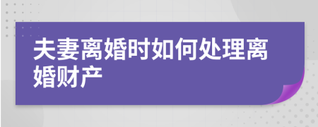 夫妻离婚时如何处理离婚财产