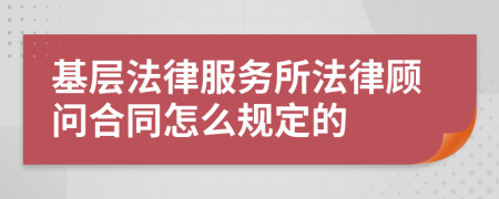 基层法律服务所法律顾问合同怎么规定的