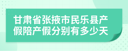 甘肃省张掖市民乐县产假陪产假分别有多少天