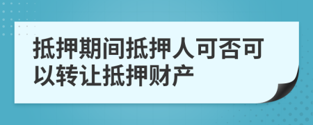 抵押期间抵押人可否可以转让抵押财产