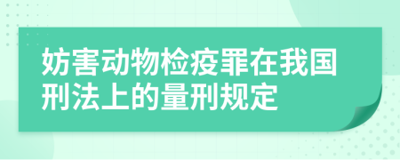 妨害动物检疫罪在我国刑法上的量刑规定