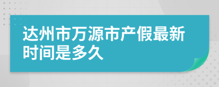 达州市万源市产假最新时间是多久