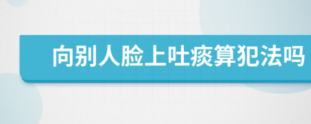 向别人脸上吐痰算犯法吗