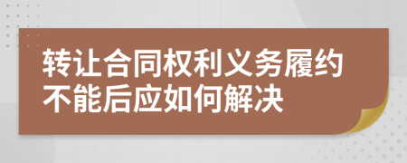 转让合同权利义务履约不能后应如何解决