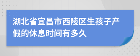 湖北省宜昌市西陵区生孩子产假的休息时间有多久