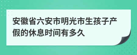 安徽省六安市明光市生孩子产假的休息时间有多久