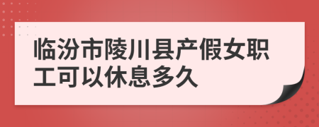 临汾市陵川县产假女职工可以休息多久
