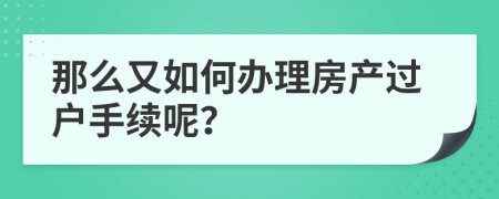 那么又如何办理房产过户手续呢？